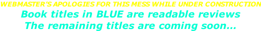 WEBMASTER’S APOLOGIES FOR THIS MESS WHILE UNDER CONSTRUCTION Book titles in BLUE are readable reviews The remaining titles are coming soon…